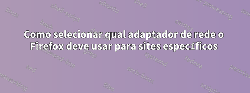 Como selecionar qual adaptador de rede o Firefox deve usar para sites específicos