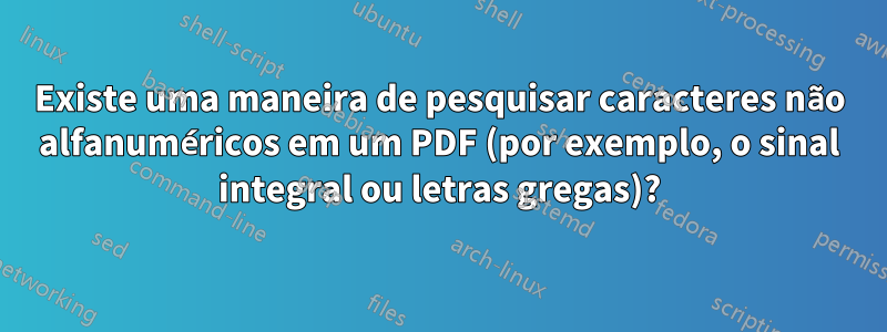 Existe uma maneira de pesquisar caracteres não alfanuméricos em um PDF (por exemplo, o sinal integral ou letras gregas)?