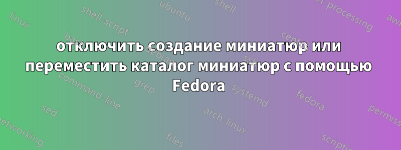 отключить создание миниатюр или переместить каталог миниатюр с помощью Fedora