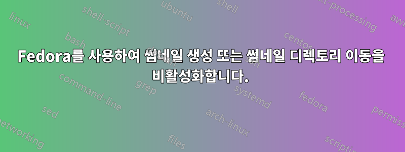 Fedora를 사용하여 썸네일 생성 또는 썸네일 디렉토리 이동을 비활성화합니다.