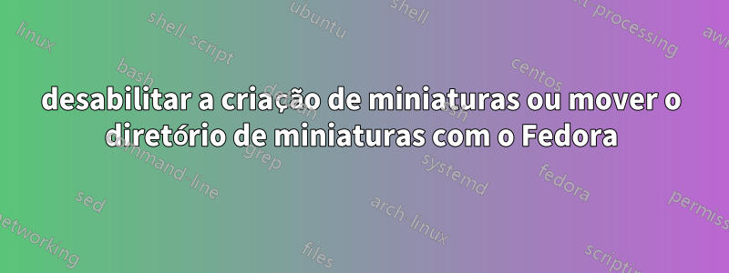 desabilitar a criação de miniaturas ou mover o diretório de miniaturas com o Fedora