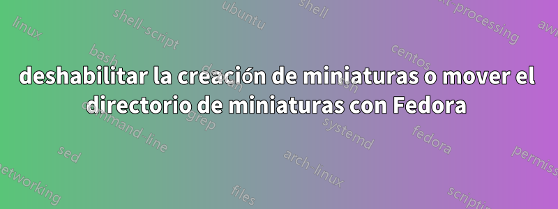 deshabilitar la creación de miniaturas o mover el directorio de miniaturas con Fedora