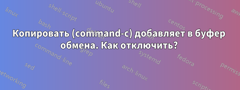 Копировать (command-c) добавляет в буфер обмена. Как отключить?