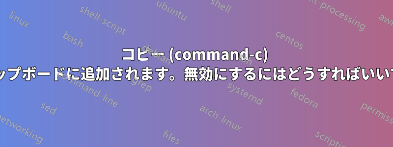 コピー (command-c) はクリップボードに追加されます。無効にするにはどうすればいいですか?