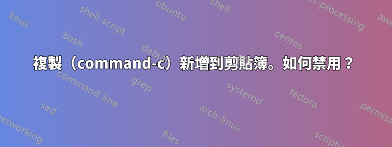 複製（command-c）新增到剪貼簿。如何禁用？