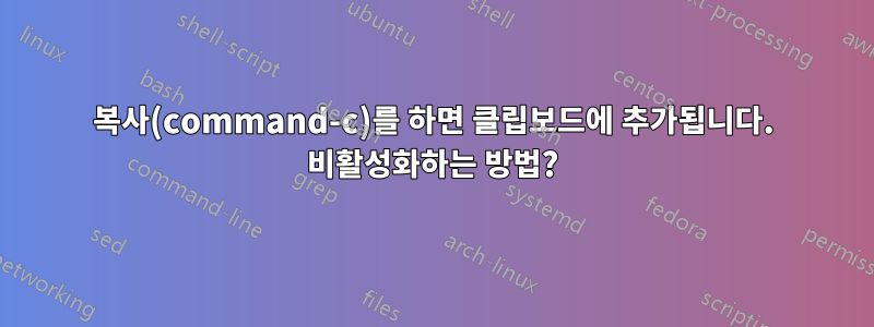 복사(command-c)를 하면 클립보드에 추가됩니다. 비활성화하는 방법?