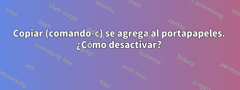 Copiar (comando-c) se agrega al portapapeles. ¿Cómo desactivar?