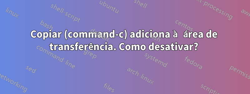 Copiar (command-c) adiciona à área de transferência. Como desativar?