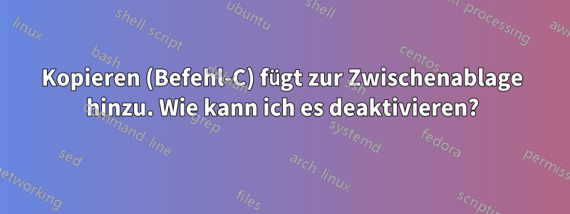 Kopieren (Befehl-C) fügt zur Zwischenablage hinzu. Wie kann ich es deaktivieren?