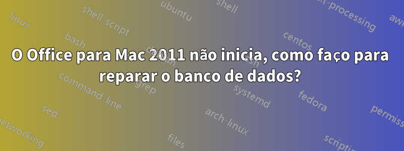 O Office para Mac 2011 não inicia, como faço para reparar o banco de dados?