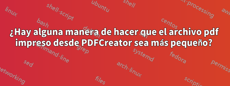 ¿Hay alguna manera de hacer que el archivo pdf impreso desde PDFCreator sea más pequeño?