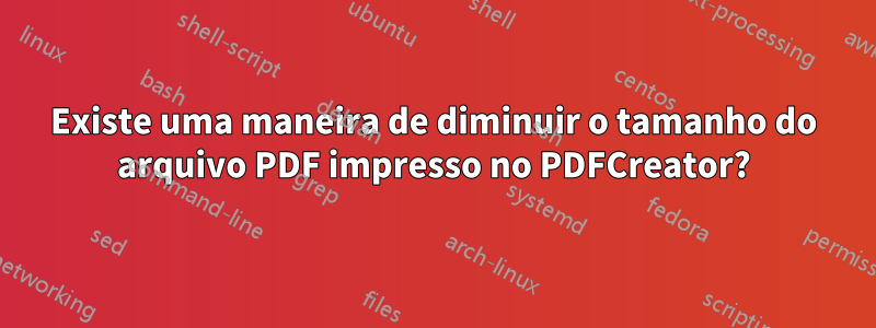 Existe uma maneira de diminuir o tamanho do arquivo PDF impresso no PDFCreator?