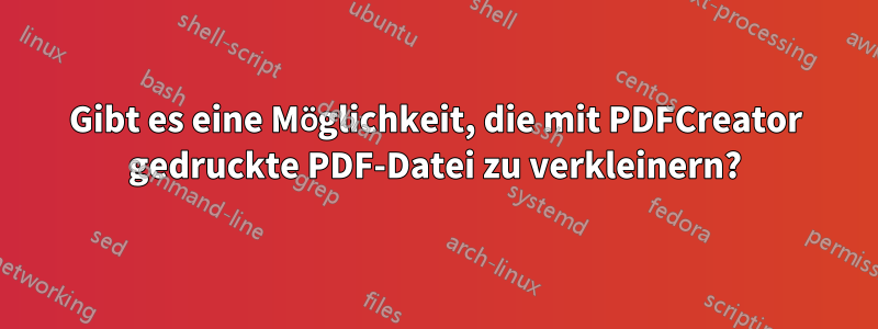 Gibt es eine Möglichkeit, die mit PDFCreator gedruckte PDF-Datei zu verkleinern?