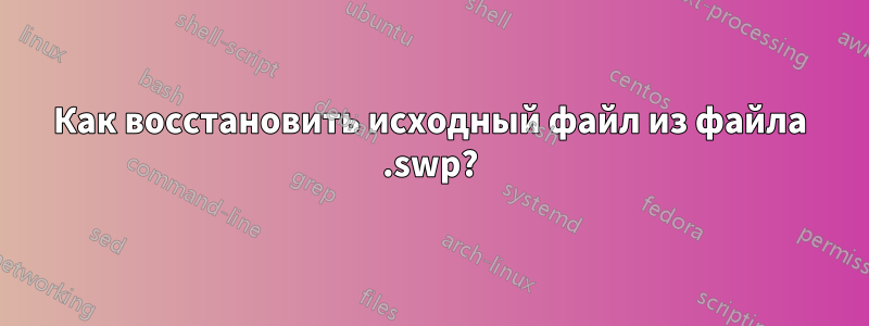 Как восстановить исходный файл из файла .swp?