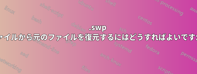 .swp ファイルから元のファイルを復元するにはどうすればよいですか?