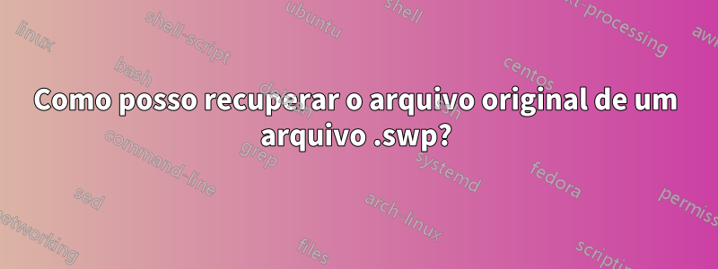 Como posso recuperar o arquivo original de um arquivo .swp?