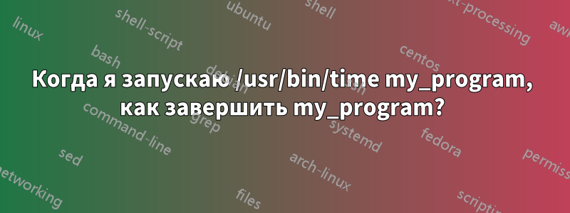 Когда я запускаю /usr/bin/time my_program, как завершить my_program?