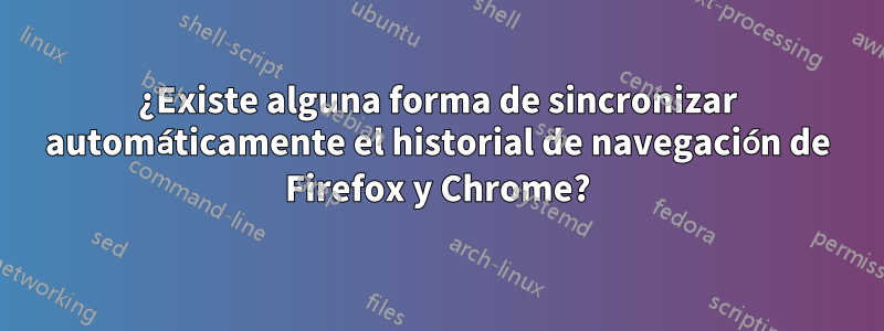 ¿Existe alguna forma de sincronizar automáticamente el historial de navegación de Firefox y Chrome?