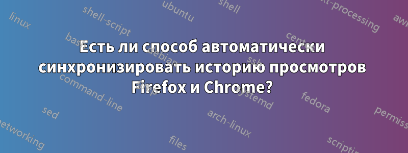 Есть ли способ автоматически синхронизировать историю просмотров Firefox и Chrome?