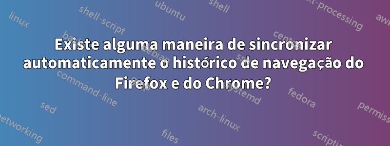 Existe alguma maneira de sincronizar automaticamente o histórico de navegação do Firefox e do Chrome?