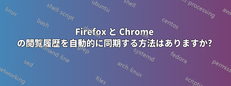 Firefox と Chrome の閲覧履歴を自動的に同期する方法はありますか?