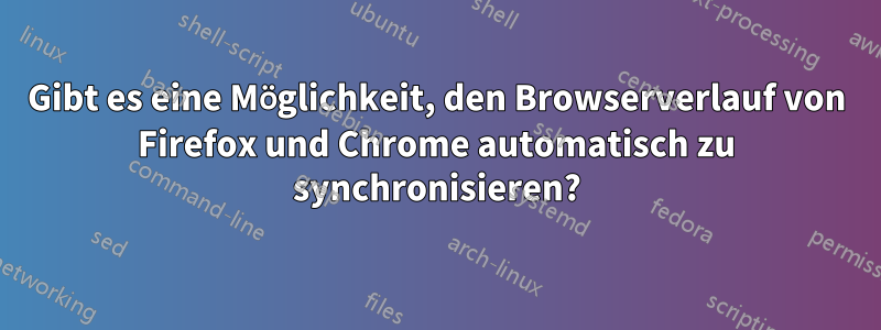 Gibt es eine Möglichkeit, den Browserverlauf von Firefox und Chrome automatisch zu synchronisieren?