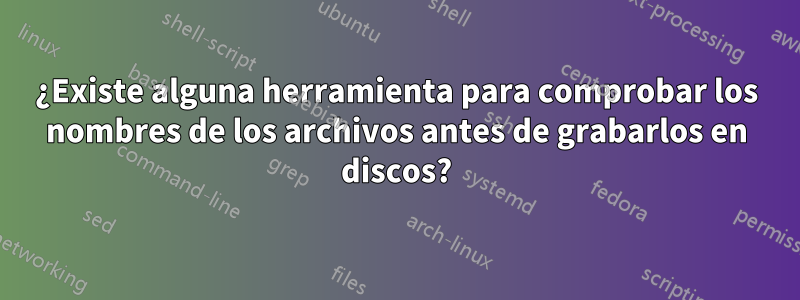 ¿Existe alguna herramienta para comprobar los nombres de los archivos antes de grabarlos en discos?