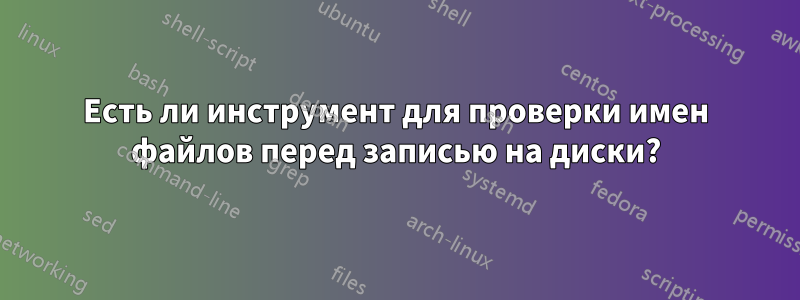 Есть ли инструмент для проверки имен файлов перед записью на диски?