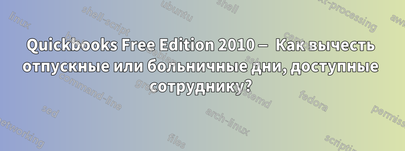 Quickbooks Free Edition 2010 — Как вычесть отпускные или больничные дни, доступные сотруднику?