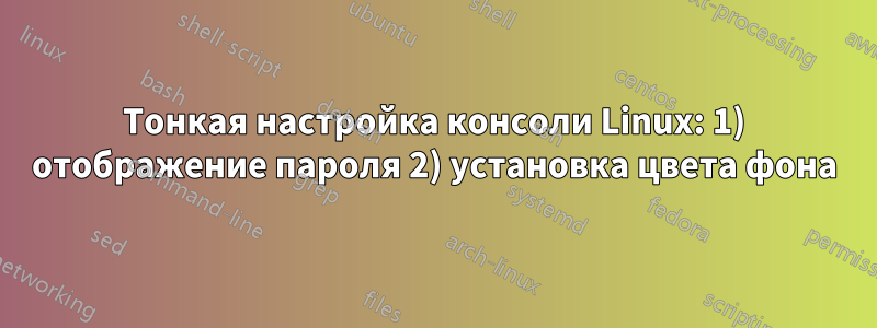 Тонкая настройка консоли Linux: 1) отображение пароля 2) установка цвета фона