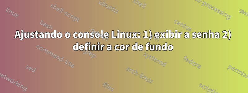 Ajustando o console Linux: 1) exibir a senha 2) definir a cor de fundo