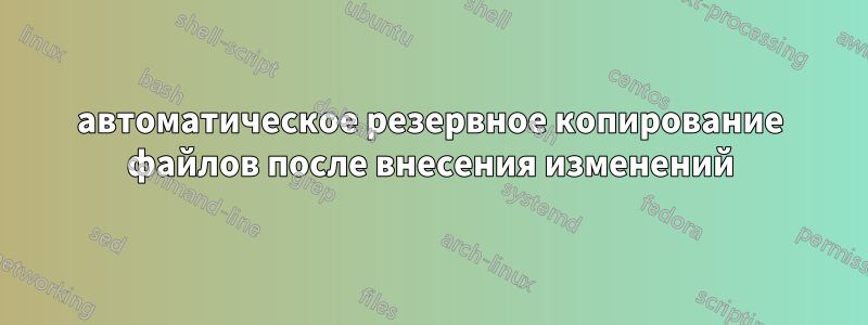 автоматическое резервное копирование файлов после внесения изменений