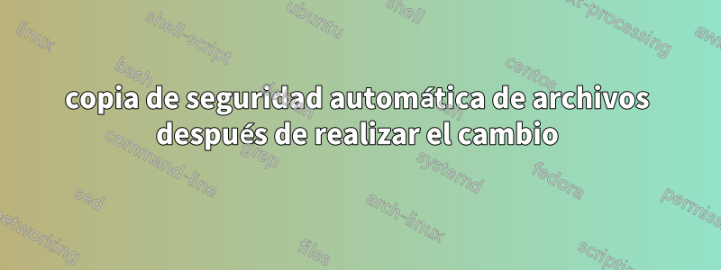 copia de seguridad automática de archivos después de realizar el cambio