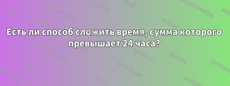 Есть ли способ сложить время, сумма которого превышает 24 часа?