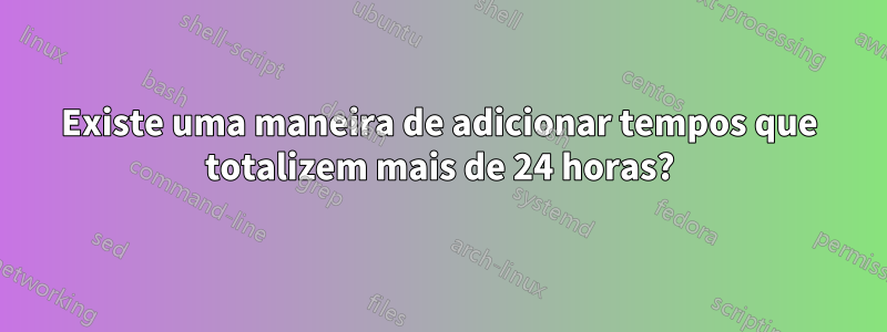 Existe uma maneira de adicionar tempos que totalizem mais de 24 horas?