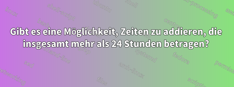 Gibt es eine Möglichkeit, Zeiten zu addieren, die insgesamt mehr als 24 Stunden betragen?