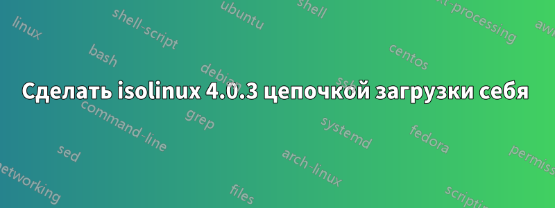 Сделать isolinux 4.0.3 цепочкой загрузки себя