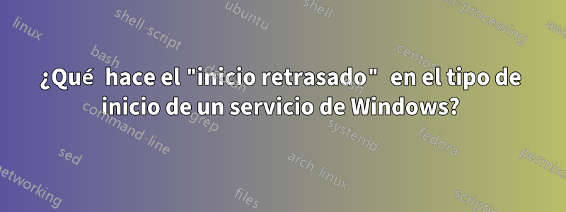 ¿Qué hace el "inicio retrasado" en el tipo de inicio de un servicio de Windows?