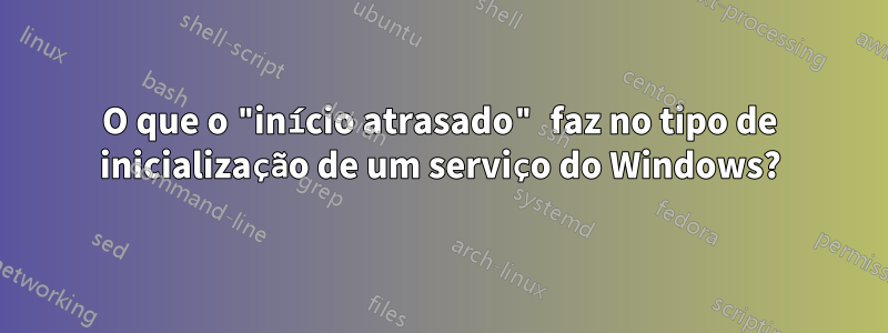 O que o "início atrasado" faz no tipo de inicialização de um serviço do Windows?