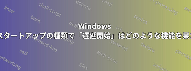 Windows サービスのスタートアップの種類で「遅延開始」はどのような機能を果たしますか?