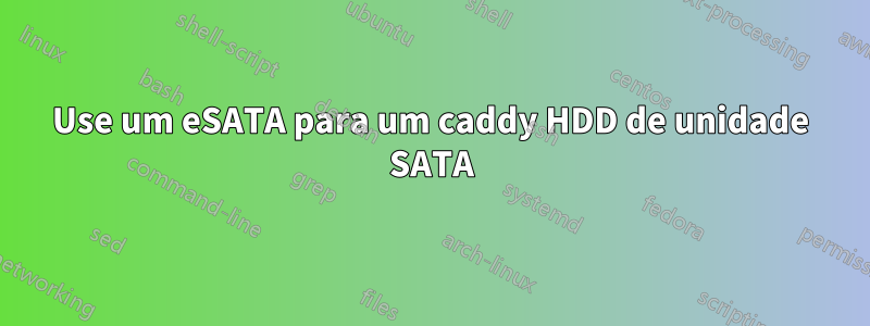 Use um eSATA para um caddy HDD de unidade SATA