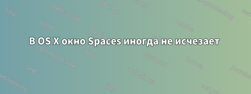 В OS X окно Spaces иногда не исчезает