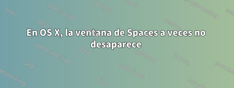 En OS X, la ventana de Spaces a veces no desaparece