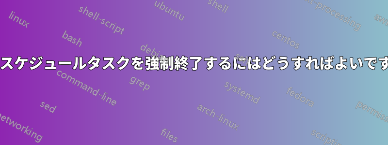 無人スケジュールタスクを強制終了するにはどうすればよいですか?