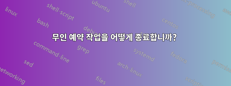 무인 예약 작업을 어떻게 종료합니까?