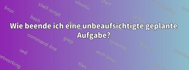 Wie beende ich eine unbeaufsichtigte geplante Aufgabe?