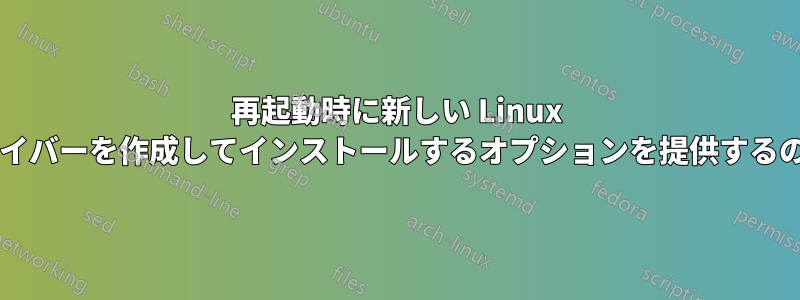 再起動時に新しい Linux カーネルとドライバーを作成してインストールするオプションを提供するのは危険ですか?