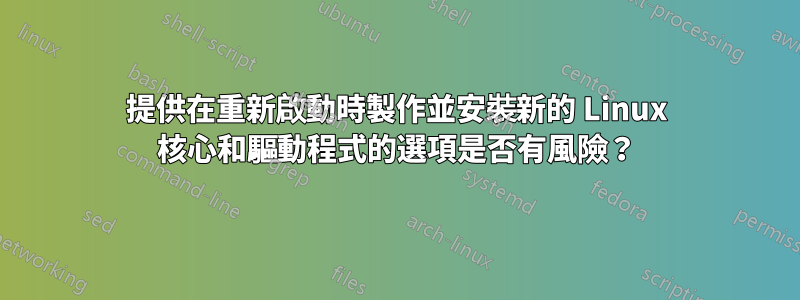 提供在重新啟動時製作並安裝新的 Linux 核心和驅動程式的選項是否有風險？