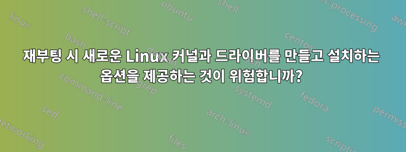 재부팅 시 새로운 Linux 커널과 드라이버를 만들고 설치하는 옵션을 제공하는 것이 위험합니까?