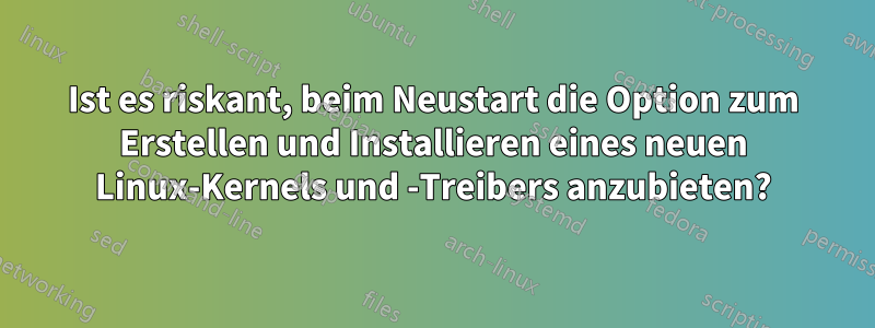 Ist es riskant, beim Neustart die Option zum Erstellen und Installieren eines neuen Linux-Kernels und -Treibers anzubieten?